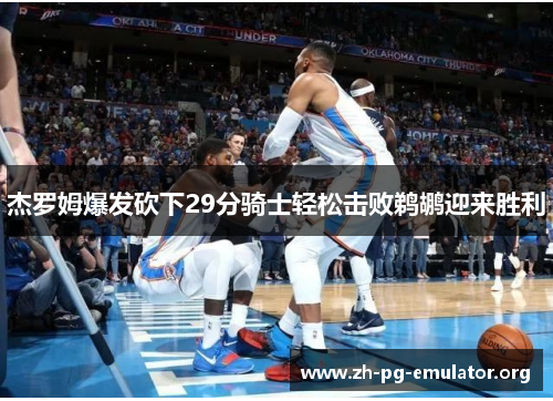 杰罗姆爆发砍下29分骑士轻松击败鹈鹕迎来胜利