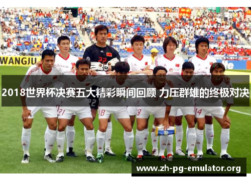 2018世界杯决赛五大精彩瞬间回顾 力压群雄的终极对决 2018世界杯决赛五大精彩瞬间回顾 力压群雄的终极对决