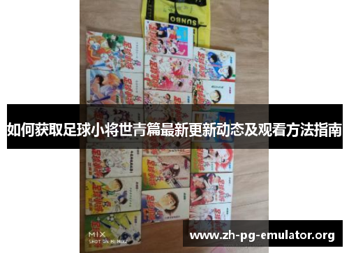 如何获取足球小将世青篇最新更新动态及观看方法指南 如何获取足球小将世青篇最新更新动态及观看方法指南