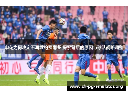申花为何决定不再续约费南多 探索背后的原因与球队战略调整 申花为何决定不再续约费南多 探索背后的原因与球队战略调整