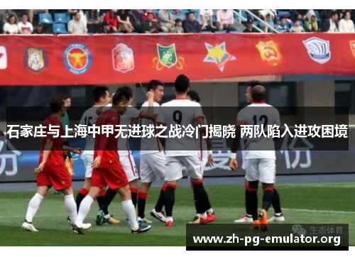 石家庄与上海中甲无进球之战冷门揭晓 两队陷入进攻困境 石家庄与上海中甲无进球之战冷门揭晓 两队陷入进攻困境