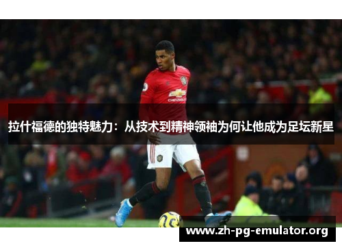 拉什福德的独特魅力:从技术到精神领袖为何让他成为足坛新星 拉什福德的独特魅力:从技术到精神领袖为何让他成为足坛新星