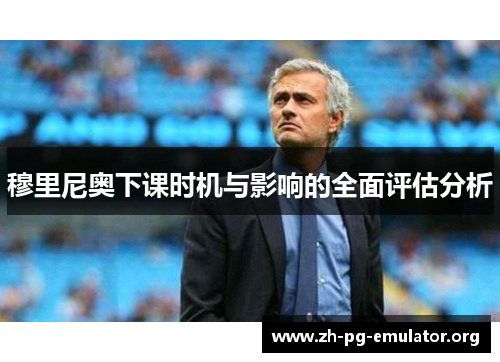 穆里尼奥下课时机与影响的全面评估分析 穆里尼奥下课时机与影响的全面评估分析