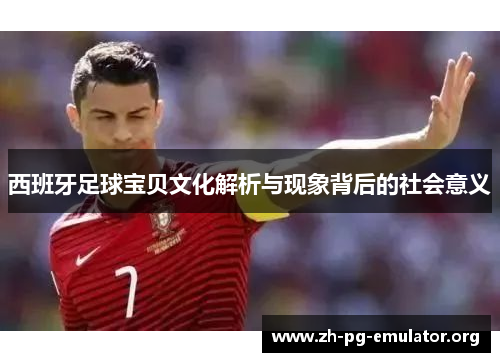西班牙足球宝贝文化解析与现象背后的社会意义 西班牙足球宝贝文化解析与现象背后的社会意义