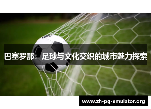巴塞罗那：足球与文化交织的城市魅力探索