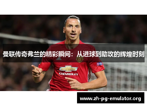 曼联传奇弗兰的精彩瞬间：从进球到助攻的辉煌时刻