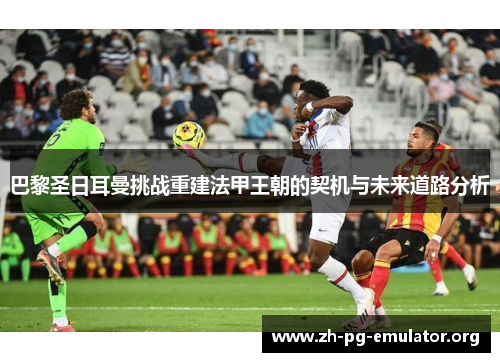 巴黎圣日耳曼挑战重建法甲王朝的契机与未来道路分析