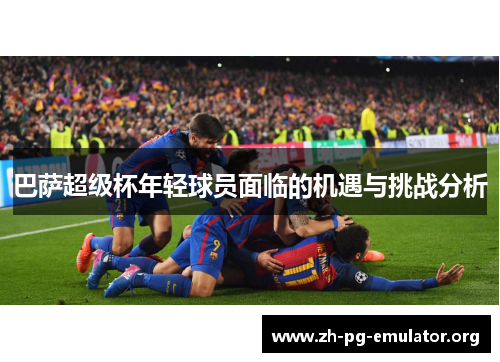 巴萨超级杯年轻球员面临的机遇与挑战分析 巴萨超级杯年轻球员面临的机遇与挑战分析