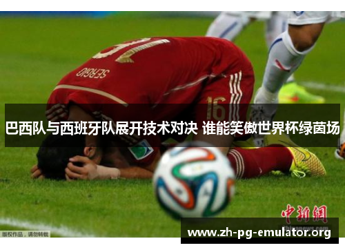 巴西队与西班牙队展开技术对决 谁能笑傲世界杯绿茵场 巴西队与西班牙队展开技术对决 谁能笑傲世界杯绿茵场