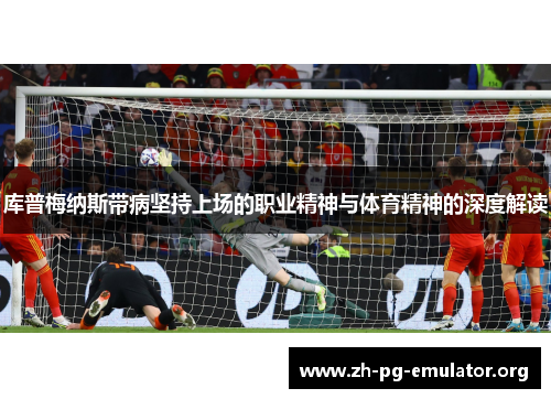 库普梅纳斯带病坚持上场的职业精神与体育精神的深度解读 库普梅纳斯带病坚持上场的职业精神与体育精神的深度解读