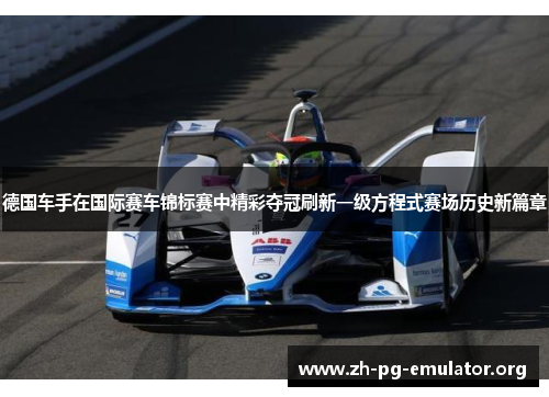 德国车手在国际赛车锦标赛中精彩夺冠刷新一级方程式赛场历史新篇章
