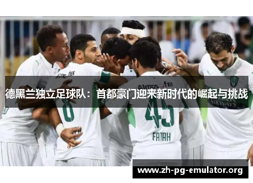 德黑兰独立足球队：首都豪门迎来新时代的崛起与挑战