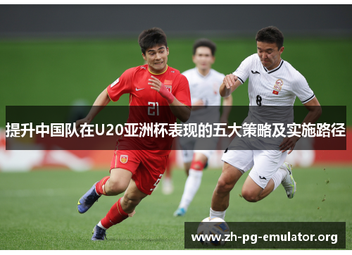 提升中国队在U20亚洲杯表现的五大策略及实施路径 提升中国队在U20亚洲杯表现的五大策略及实施路径