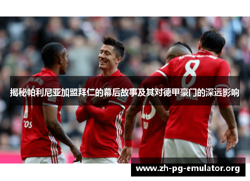 揭秘帕利尼亚加盟拜仁的幕后故事及其对德甲豪门的深远影响 揭秘帕利尼亚加盟拜仁的幕后故事及其对德甲豪门的深远影响