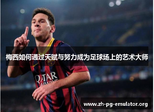 梅西如何通过天赋与努力成为足球场上的艺术大师 梅西如何通过天赋与努力成为足球场上的艺术大师