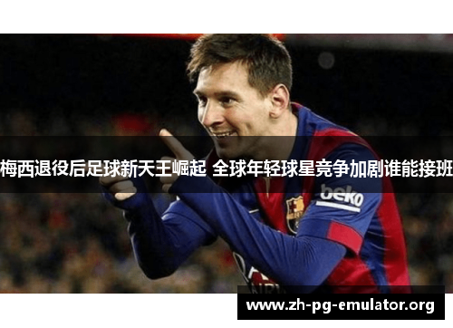梅西退役后足球新天王崛起 全球年轻球星竞争加剧谁能接班