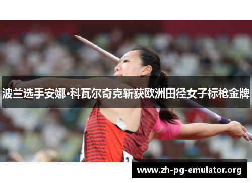 波兰选手安娜·科瓦尔奇克斩获欧洲田径女子标枪金牌