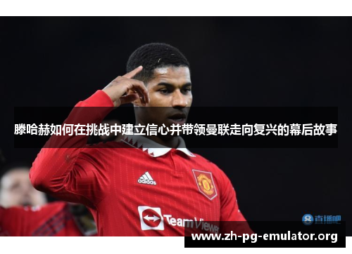 滕哈赫如何在挑战中建立信心并带领曼联走向复兴的幕后故事