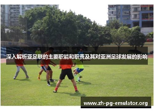 深入解析亚足联的主要职能和职责及其对亚洲足球发展的影响