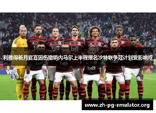 利雅得新月官宣因伤撤销内马尔上半程报名沙特联争冠计划受影响或