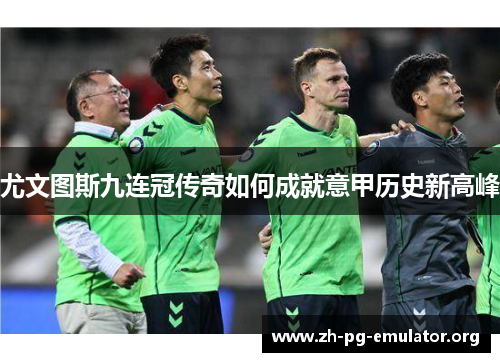 尤文图斯九连冠传奇如何成就意甲历史新高峰