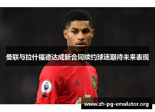 曼联与拉什福德达成新合同续约球迷期待未来表现