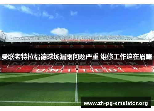 曼联老特拉福德球场漏雨问题严重 维修工作迫在眉睫