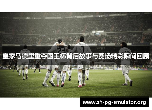 皇家马德里重夺国王杯背后故事与赛场精彩瞬间回顾
