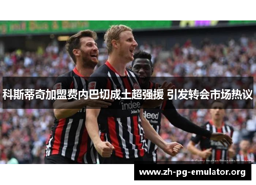 科斯蒂奇加盟费内巴切成土超强援 引发转会市场热议