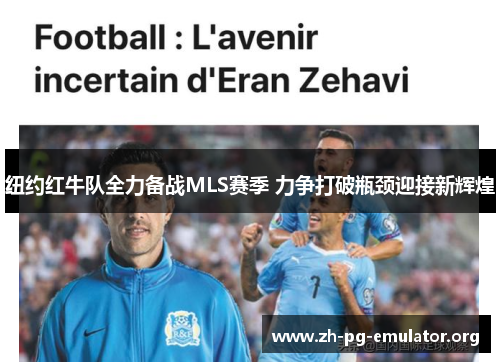 纽约红牛队全力备战MLS赛季 力争打破瓶颈迎接新辉煌 纽约红牛队全力备战MLS赛季 力争打破瓶颈迎接新辉煌
