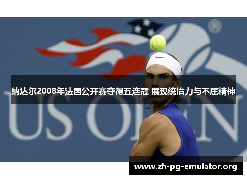 纳达尔2008年法国公开赛夺得五连冠 展现统治力与不屈精神 纳达尔2008年法国公开赛夺得五连冠 展现统治力与不屈精神