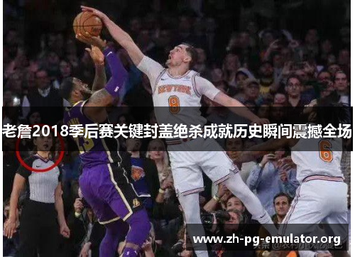 老詹2018季后赛关键封盖绝杀成就历史瞬间震撼全场 老詹2018季后赛关键封盖绝杀成就历史瞬间震撼全场