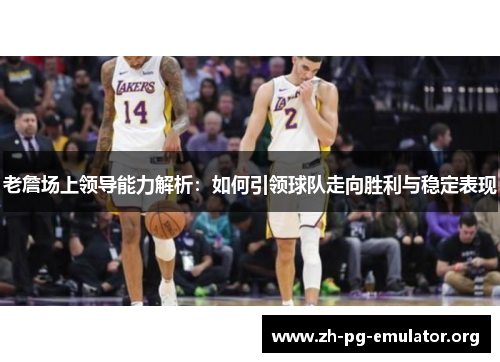 老詹场上领导能力解析:如何引领球队走向胜利与稳定表现 老詹场上领导能力解析:如何引领球队走向胜利与稳定表现