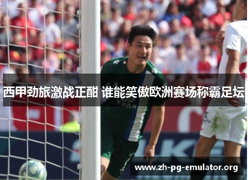 西甲劲旅激战正酣 谁能笑傲欧洲赛场称霸足坛 西甲劲旅激战正酣 谁能笑傲欧洲赛场称霸足坛