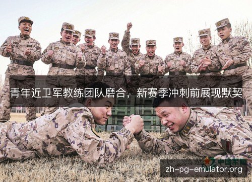 青年近卫军教练团队磨合，新赛季冲刺前展现默契