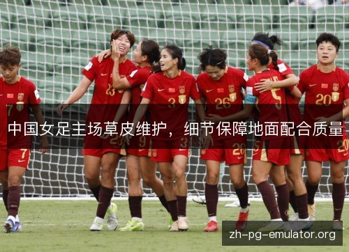 中国女足主场草皮维护，细节保障地面配合质量